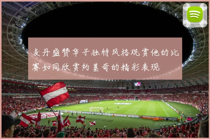 麦丹盛赞华子独特风格观赏他的比赛如同欣赏约基奇的精彩表现