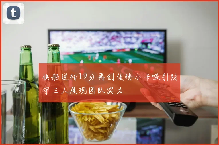 快船逆转19分再创佳绩小卡吸引防守三人展现团队实力