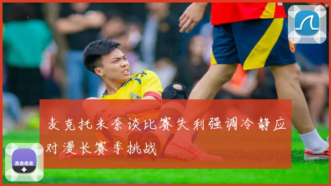 麦克托米奈谈比赛失利强调冷静应对漫长赛季挑战