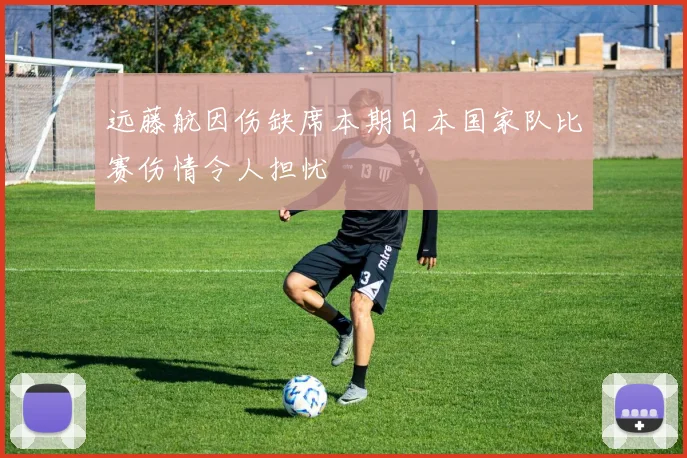远藤航因伤缺席本期日本国家队比赛伤情令人担忧