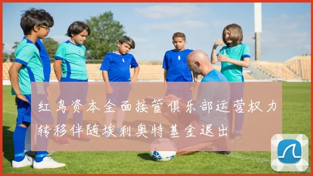 红鸟资本全面接管俱乐部运营权力转移伴随埃利奥特基金退出
