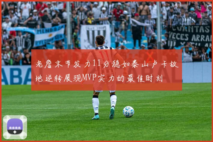 老詹末节发力11分稳如泰山卢卡故地逆转展现MVP实力的最佳时刻