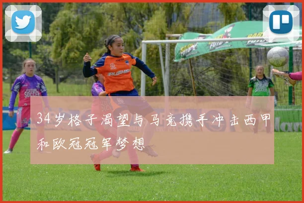 34岁格子渴望与马竞携手冲击西甲和欧冠冠军梦想