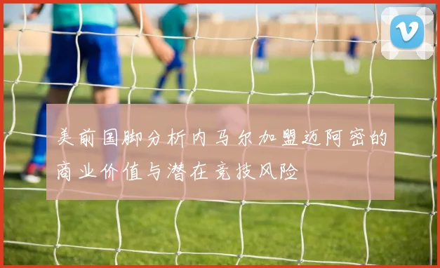 美前国脚分析内马尔加盟迈阿密的商业价值与潜在竞技风险