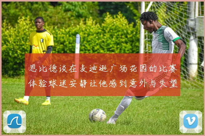 恩比德谈在麦迪逊广场花园的比赛体验球迷安静让他感到意外与失望