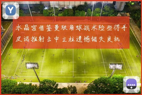 水晶宫借鉴曼联角球战术险些得手皮诺推射击中立柱遗憾错失良机