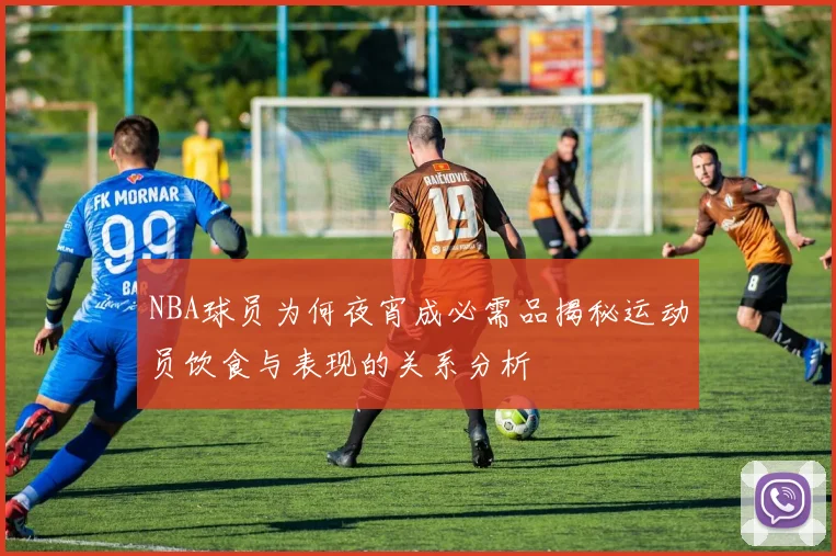 NBA球员为何夜宵成必需品揭秘运动员饮食与表现的关系分析
