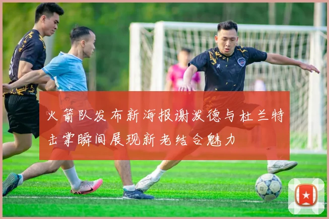 火箭队发布新海报谢泼德与杜兰特击掌瞬间展现新老结合魅力