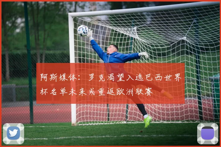 阿斯媒体：罗克渴望入选巴西世界杯名单未来或重返欧洲联赛