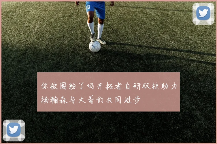 你被圈粉了吗开拓者自研双核助力杨瀚森与大哥们共同进步