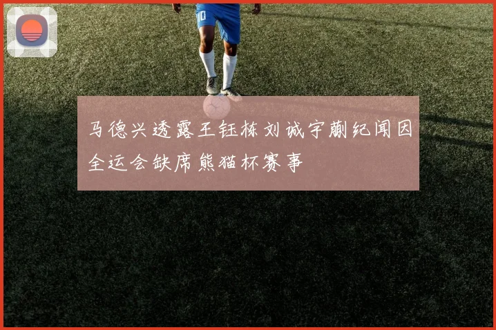 马德兴透露王钰栋刘诚宇蒯纪闻因全运会缺席熊猫杯赛事