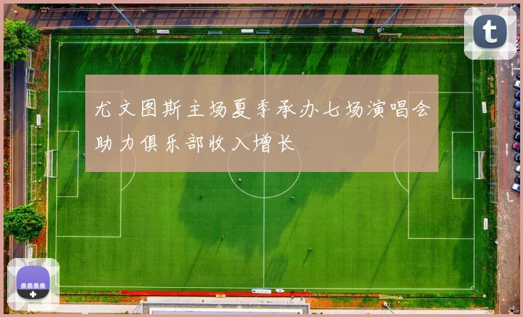 尤文图斯主场夏季承办七场演唱会助力俱乐部收入增长