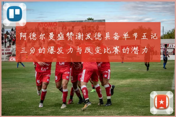 阿德尔曼盛赞谢泼德具备单节五记三分的爆发力与改变比赛的潜力