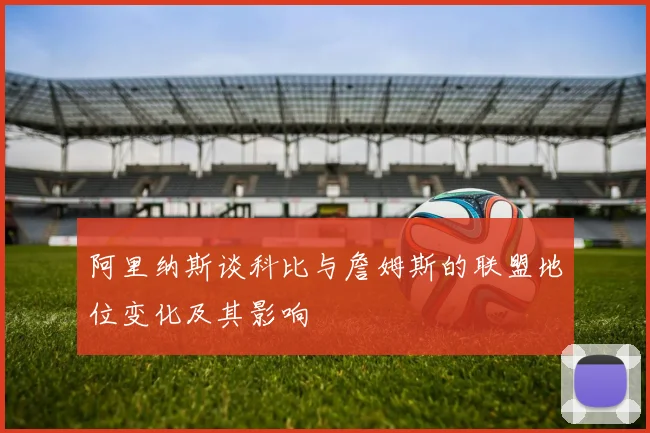 阿里纳斯谈科比与詹姆斯的联盟地位变化及其影响