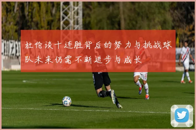 杜伦谈十连胜背后的努力与挑战球队未来仍需不断进步与成长