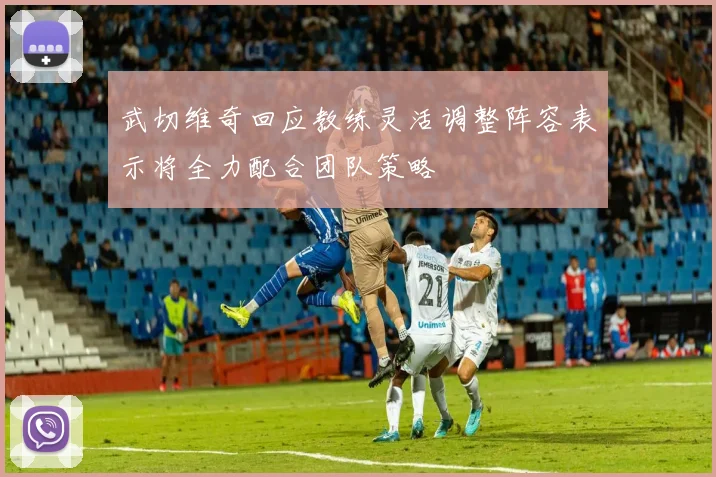 武切维奇回应教练灵活调整阵容表示将全力配合团队策略