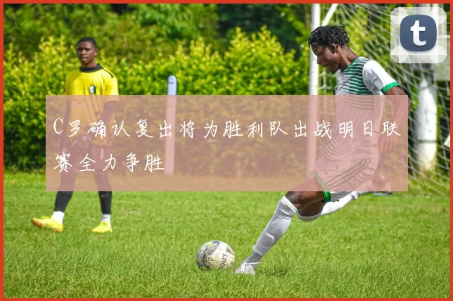 C罗确认复出将为胜利队出战明日联赛全力争胜