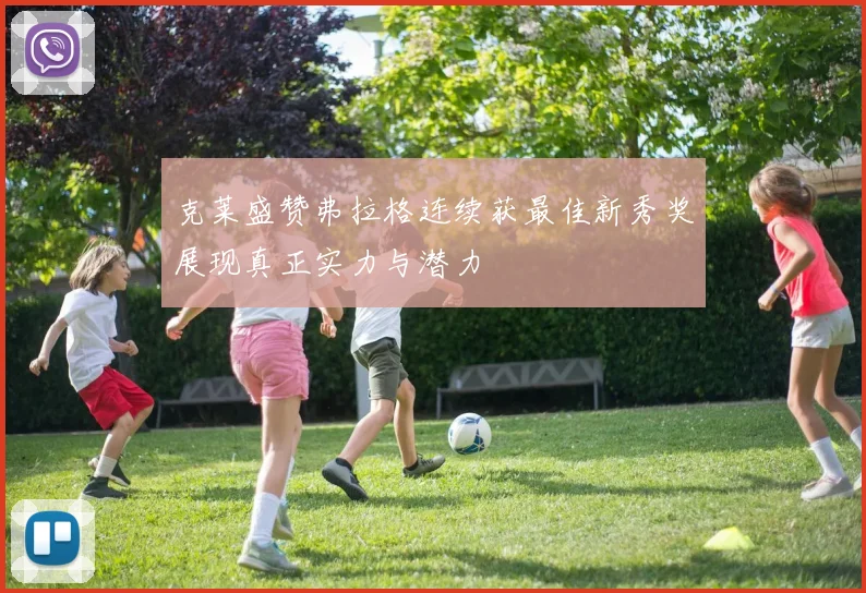 克莱盛赞弗拉格连续获最佳新秀奖展现真正实力与潜力