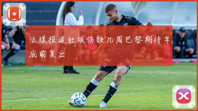 法媒报道杜埃伤缺几周巴黎期待年底前复出