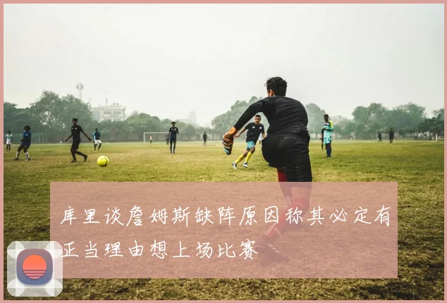 库里谈詹姆斯缺阵原因称其必定有正当理由想上场比赛