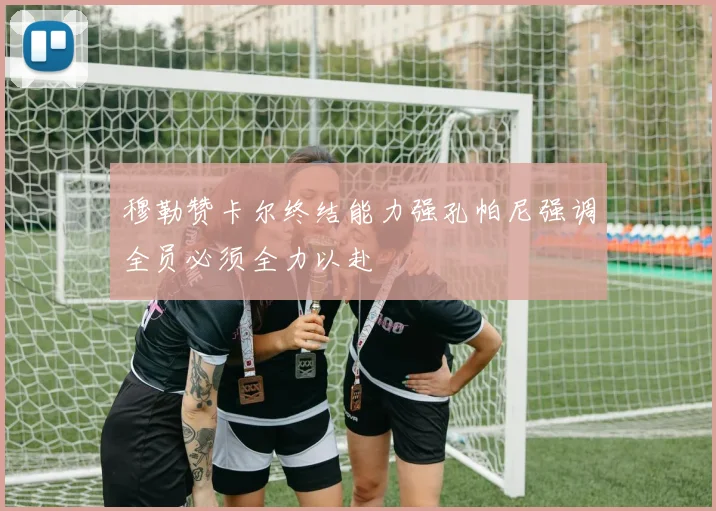 穆勒赞卡尔终结能力强孔帕尼强调全员必须全力以赴