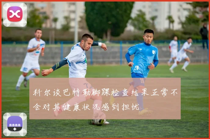 科尔谈巴特勒脚踝检查结果正常不会对其健康状况感到担忧