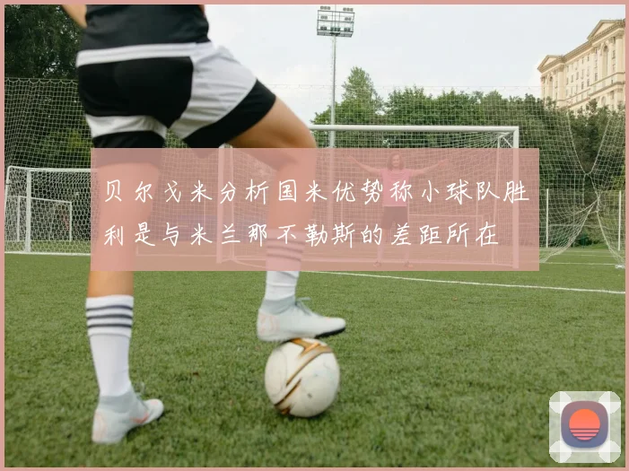 贝尔戈米分析国米优势称小球队胜利是与米兰那不勒斯的差距所在