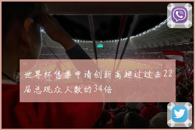 世界杯售票申请创新高超过过去22届总观众人数的34倍