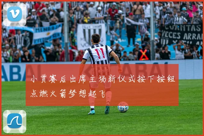 小贾赛后出席主场新仪式按下按钮点燃火箭梦想起飞