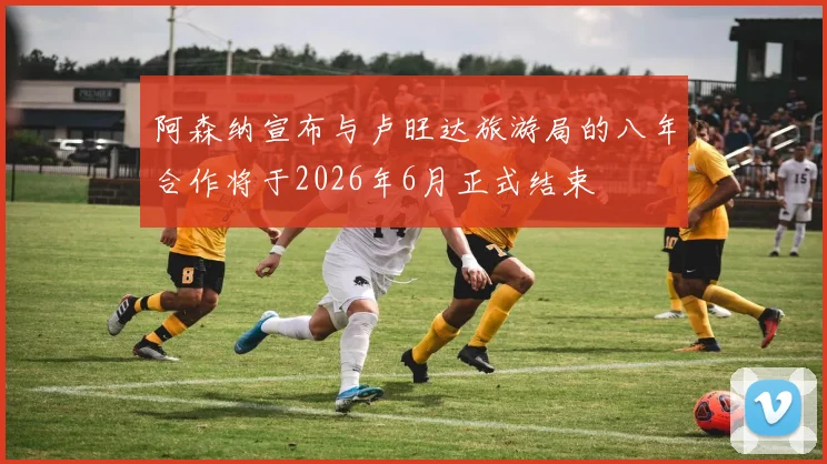 阿森纳宣布与卢旺达旅游局的八年合作将于2026年6月正式结束