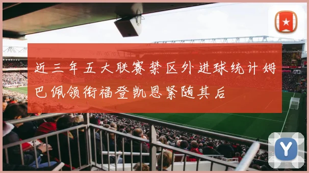 近三年五大联赛禁区外进球统计姆巴佩领衔福登凯恩紧随其后