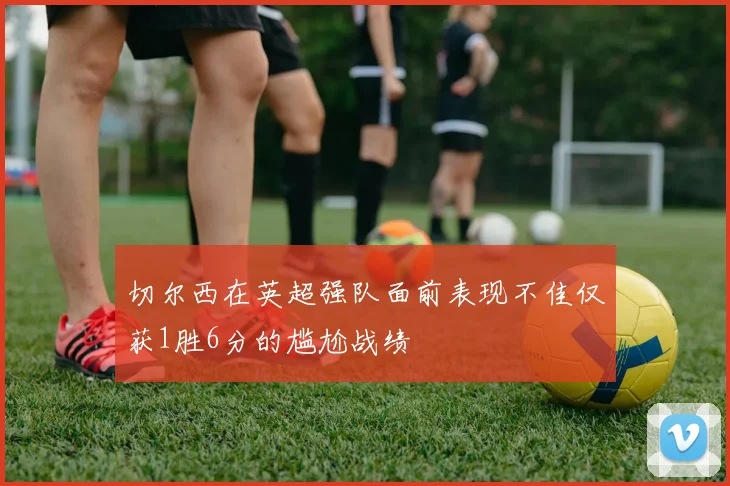 切尔西在英超强队面前表现不佳仅获1胜6分的尴尬战绩