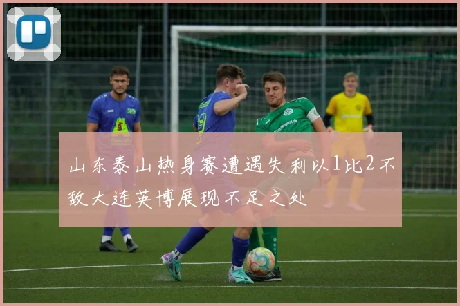 山东泰山热身赛遭遇失利以1比2不敌大连英博展现不足之处