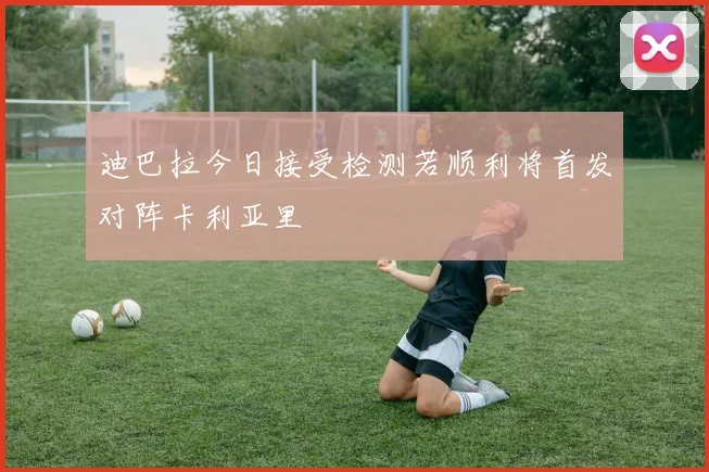 迪巴拉今日接受检测若顺利将首发对阵卡利亚里