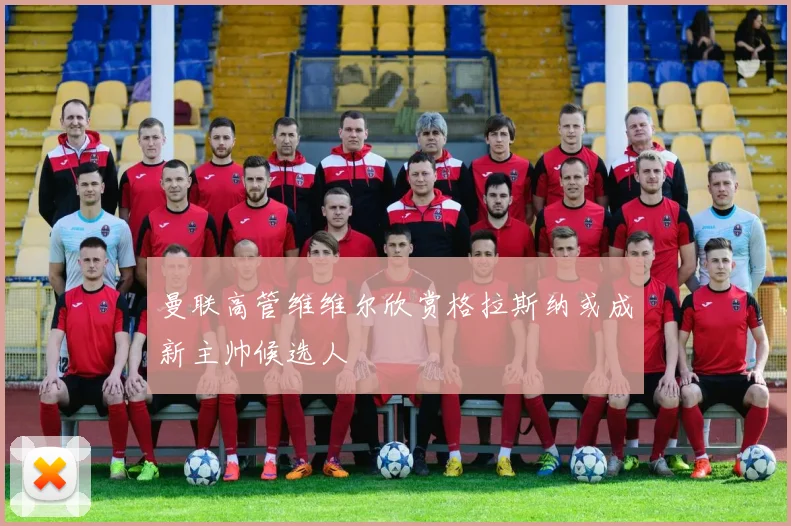 曼联高管维维尔欣赏格拉斯纳或成新主帅候选人