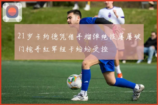 21岁卡约德凭借手榴弹绝技屡屡破门枪手红军纽卡纷纷受挫