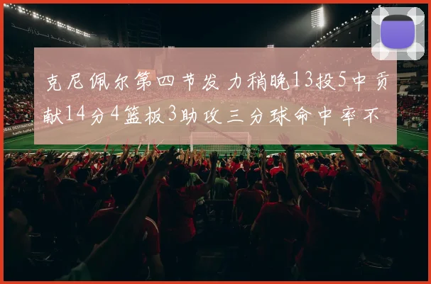 克尼佩尔第四节发力稍晚13投5中贡献14分4篮板3助攻三分球命中率不佳